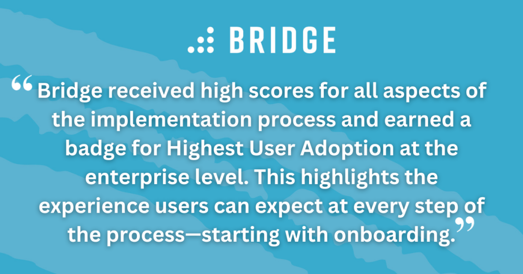 Bridge received high scores for all aspects of the implementation process and earned a badge for Highest User Adoption at the enterprise level. This highlights the experience users can expect at every step of the process—starting with onboarding.