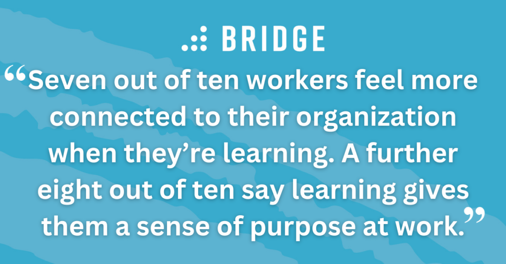 Seven out of ten workers feel more connected to their organization when they’re learning. A further eight out of ten say learning gives them a sense of purpose at work.