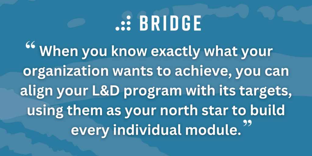 When you know exactly what your organization wants to achieve, you can align your L&D program with its targets, using them as your north star to build every individual module.