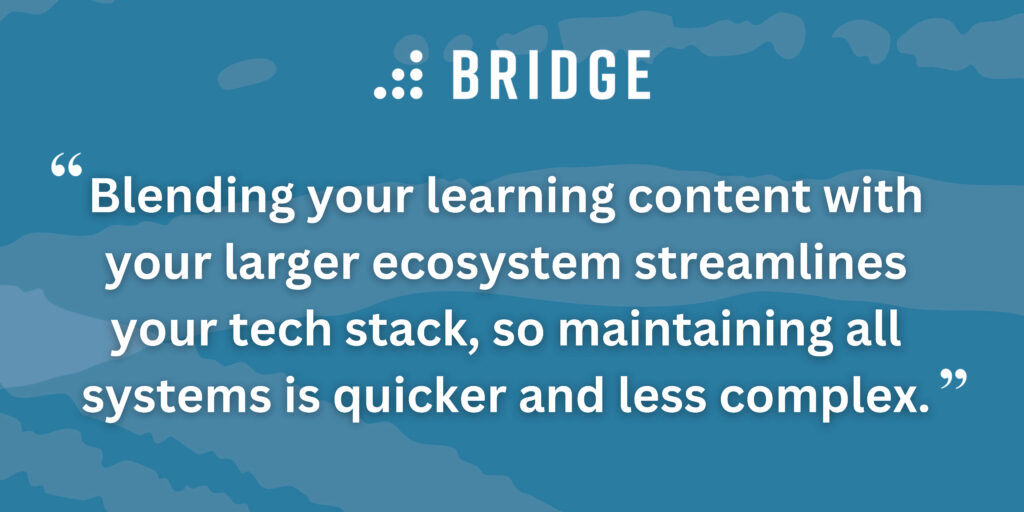 Blending your learning content with your larger ecosystem streamlines your tech stack, so maintaining all systems is quicker and less complex.