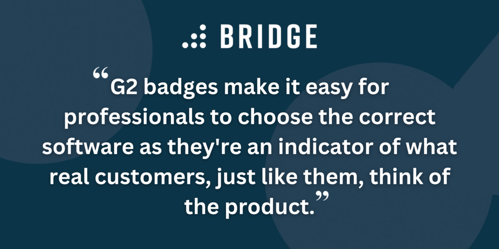 G2 badges make it easy for professionals to choose the correct software as they're an indicator of what real customers, just like them, think of the product.