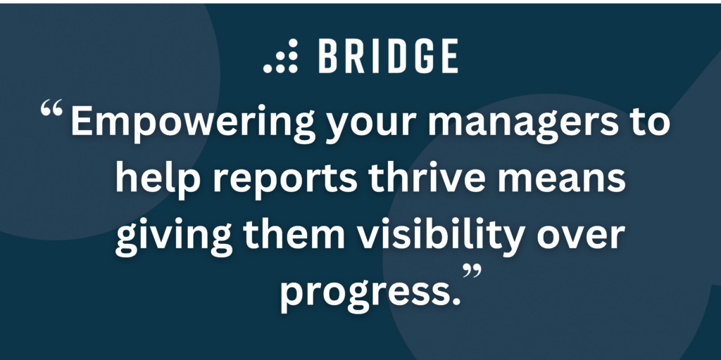 Empowering your managers to help reports thrive means giving them visibility over progress.