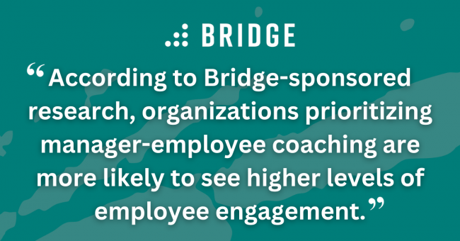 According to Bridge-sponsored research, organizations prioritizing manager-employee coaching are more likely to see higher levels of employee engagement.