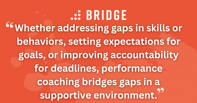 Whether addressing gaps in skills or behaviors, setting expectations for goals, or improving accountability for deadlines, performance coaching bridges gaps in a supportive environment.