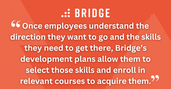 Once employees understand the direction they want to go and the skills they need to get there, Bridge’s development plans allow them to select those skills and enroll in relevant courses to acquire them.